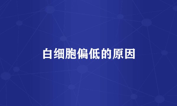 白细胞偏低的原因