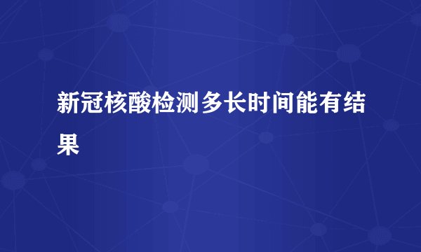新冠核酸检测多长时间能有结果