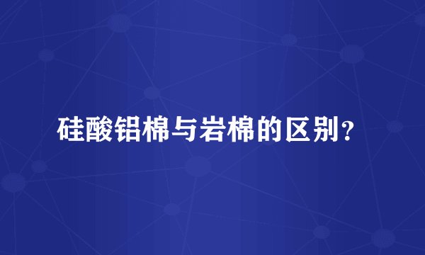 硅酸铝棉与岩棉的区别?