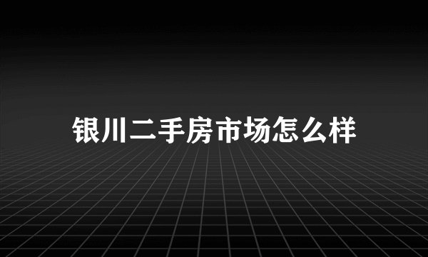 银川二手房市场怎么样