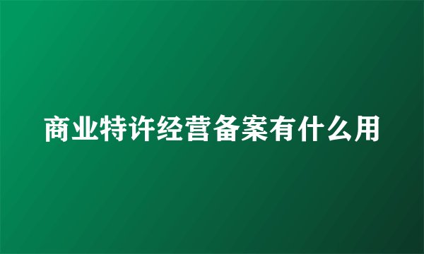 商业特许经营备案有什么用