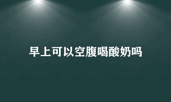 早上可以空腹喝酸奶吗