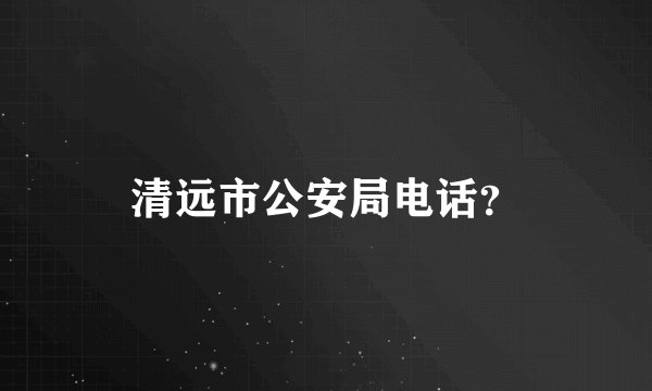 清远市公安局电话？