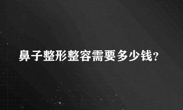 鼻子整形整容需要多少钱？