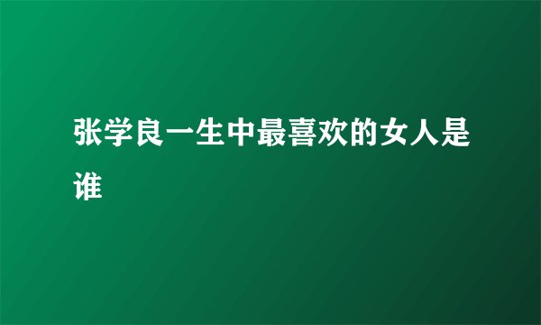张学良一生中最喜欢的女人是谁