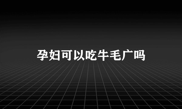 孕妇可以吃牛毛广吗