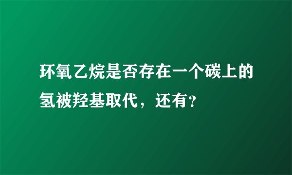 环氧乙烷是否存在一个碳上的氢被羟基取代，还有？