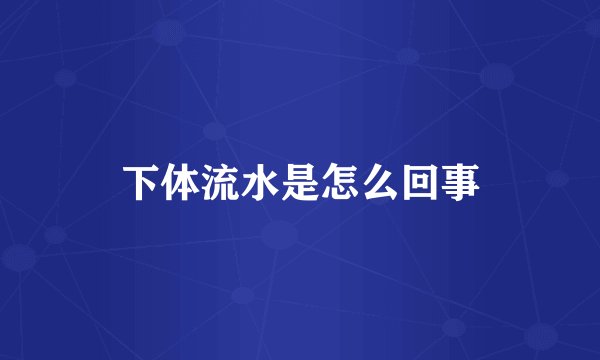 下体流水是怎么回事