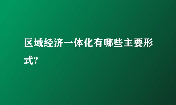 区域经济一体化有哪些主要形式?