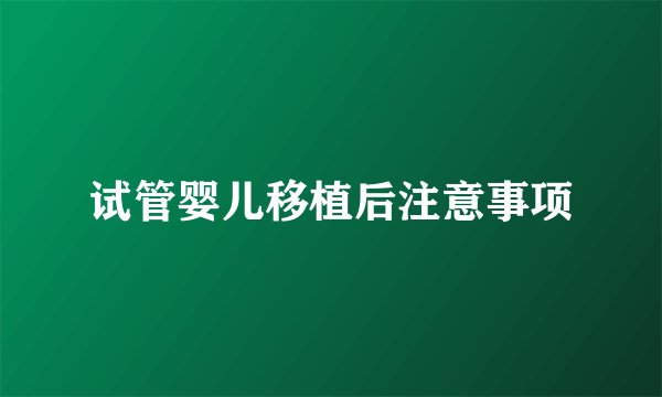试管婴儿移植后注意事项