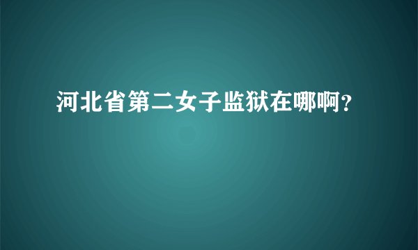 河北省第二女子监狱在哪啊？