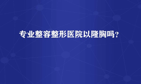 专业整容整形医院以隆胸吗？