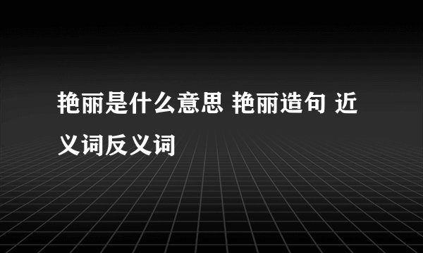 艳丽是什么意思 艳丽造句 近义词反义词