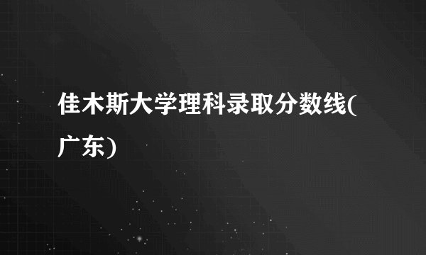 佳木斯大学理科录取分数线(广东)