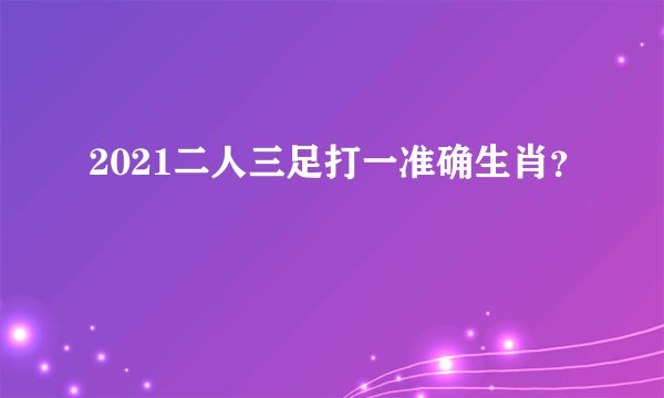 2021二人三足打一准确生肖？