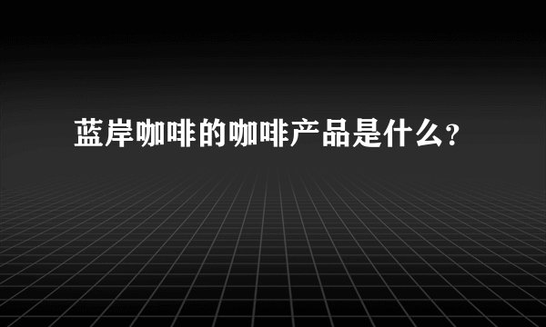 蓝岸咖啡的咖啡产品是什么？
