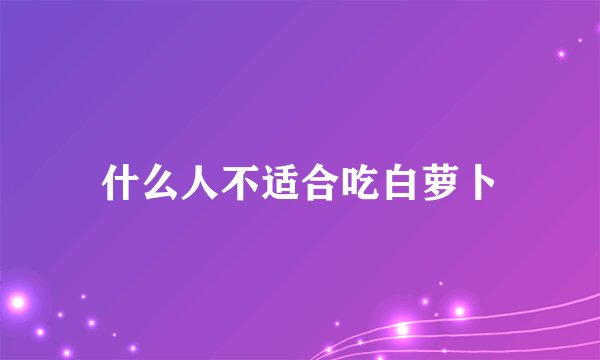 什么人不适合吃白萝卜
