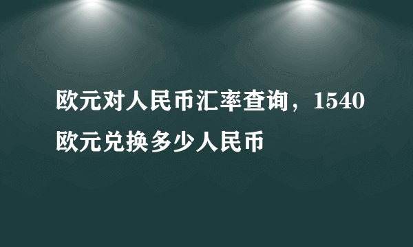 欧元对人民币汇率查询，1540欧元兑换多少人民币