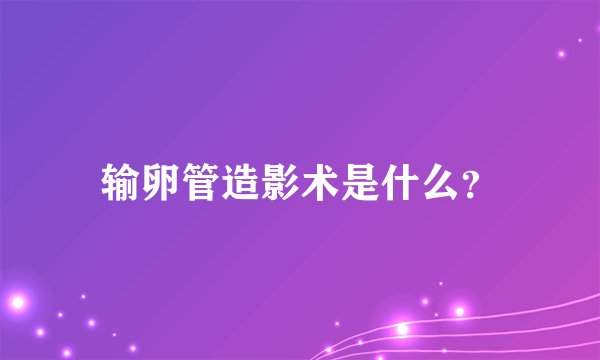 输卵管造影术是什么？