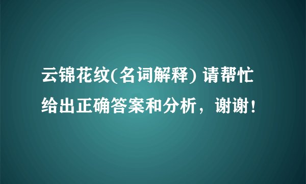 云锦花纹(名词解释) 请帮忙给出正确答案和分析，谢谢！