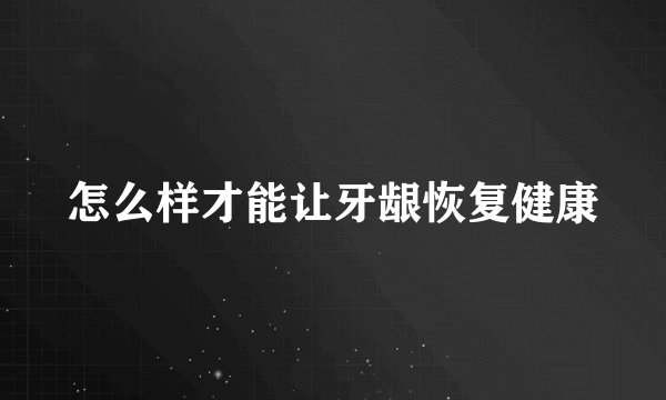 怎么样才能让牙龈恢复健康