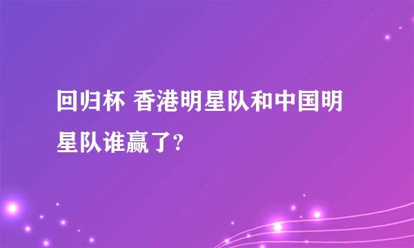 回归杯 香港明星队和中国明星队谁赢了?