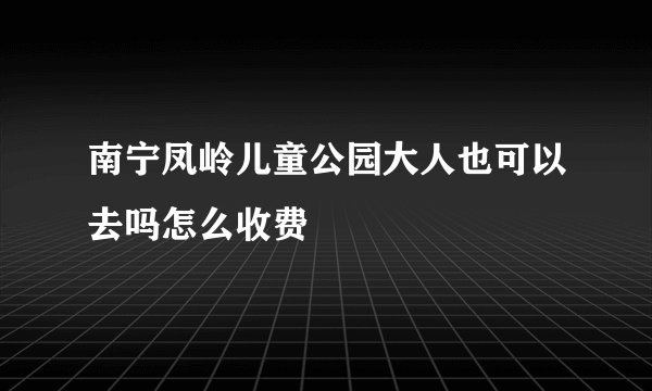 南宁凤岭儿童公园大人也可以去吗怎么收费