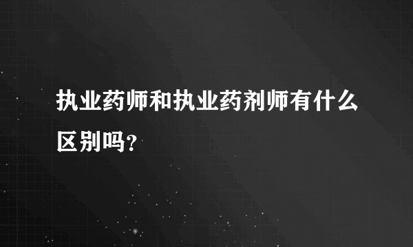 执业药师和执业药剂师有什么区别吗？