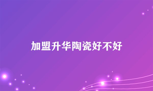 加盟升华陶瓷好不好