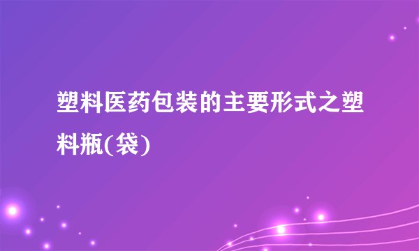 塑料医药包装的主要形式之塑料瓶(袋)