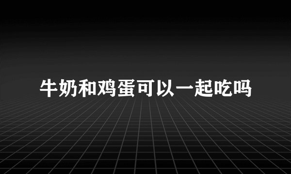 牛奶和鸡蛋可以一起吃吗