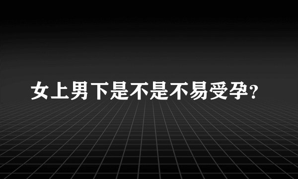 女上男下是不是不易受孕？