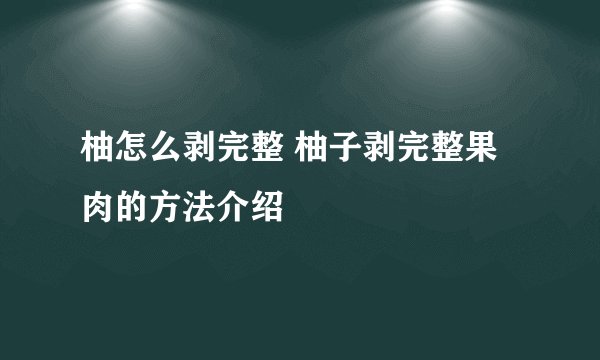 柚怎么剥完整 柚子剥完整果肉的方法介绍