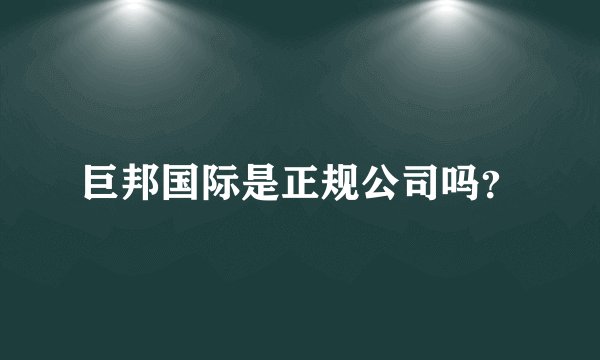 巨邦国际是正规公司吗？