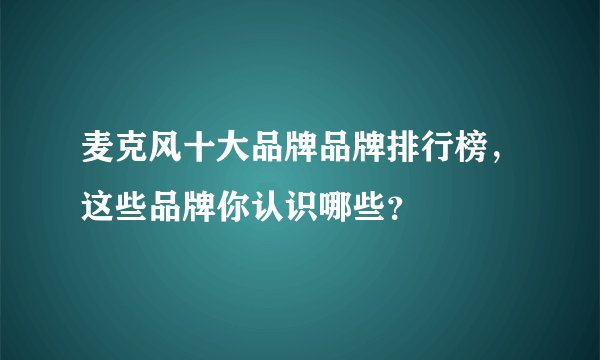 麦克风十大品牌品牌排行榜，这些品牌你认识哪些？
