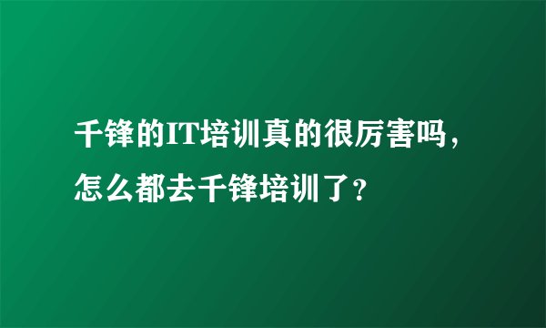 千锋的IT培训真的很厉害吗,怎么都去千锋培训了?