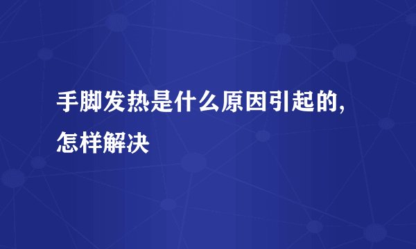 手脚发热是什么原因引起的,怎样解决
