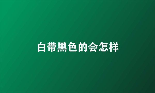 白带黑色的会怎样