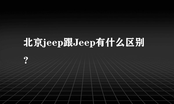北京jeep跟Jeep有什么区别？
