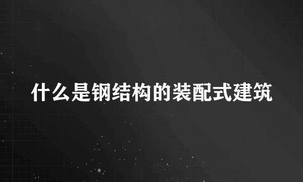 什么是钢结构的装配式建筑