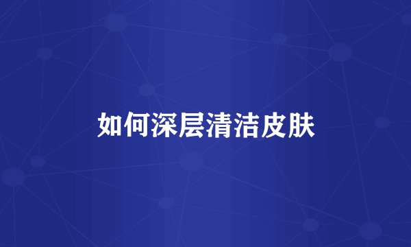 如何深层清洁皮肤