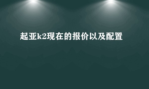 起亚k2现在的报价以及配置