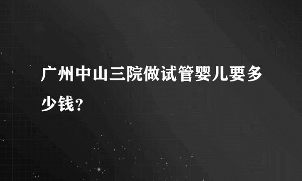 广州中山三院做试管婴儿要多少钱？