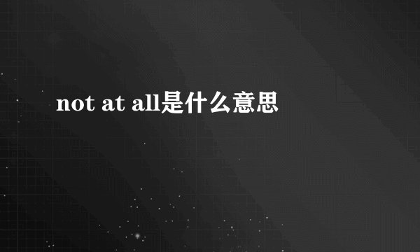 not at all是什么意思