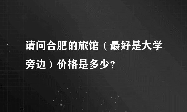 请问合肥的旅馆（最好是大学旁边）价格是多少？