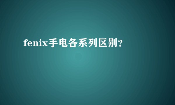 fenix手电各系列区别?