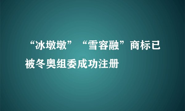 “冰墩墩”“雪容融”商标已被冬奥组委成功注册