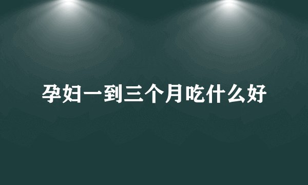 孕妇一到三个月吃什么好