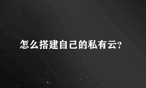 怎么搭建自己的私有云?