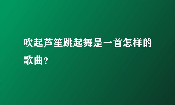 吹起芦笙跳起舞是一首怎样的歌曲？